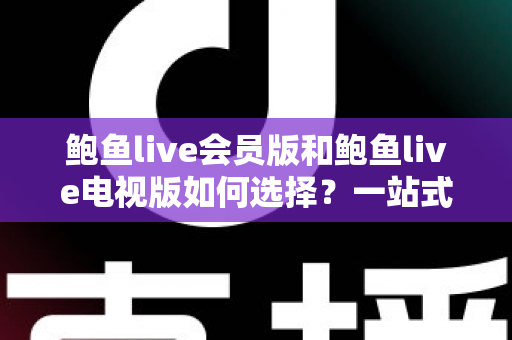 鲍鱼live会员版和鲍鱼live电视版如何选择?一站式对比指南帮你轻松做决定 鲍鱼live会员版和鲍鱼live电视版如何选择?一站式对比指南帮你轻松做决定