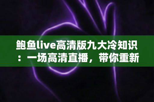鲍鱼live高清版九大冷知识：一场高清直播，带你重新认识“海洋软黄金”的奇妙世界