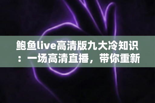 鲍鱼live高清版九大冷知识：一场高清直播，带你重新认识“海洋软黄金”的奇妙世界