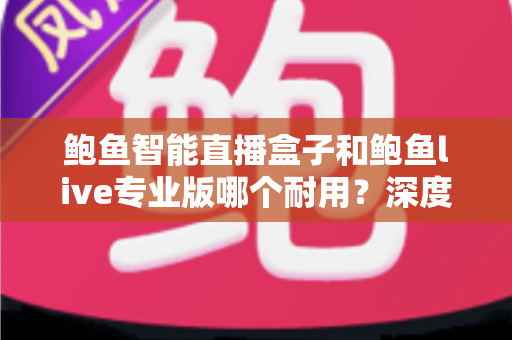 鲍鱼智能直播盒子和鲍鱼live专业版哪个耐用?深度对比解析,助你选对直播装备 鲍鱼智能直播盒子和鲍鱼live专业版哪个耐用?深度对比解析,助你选对直播装备