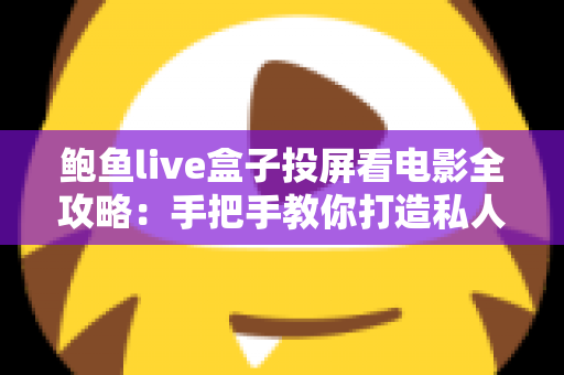 鲍鱼live盒子投屏看电影全攻略:手把手教你打造私人家庭影院 鲍鱼live盒子投屏看电影全攻略:手把手教你打造私人家庭影院