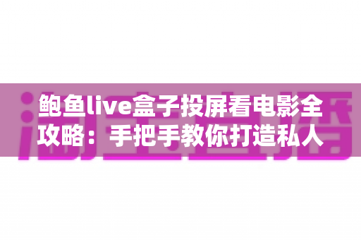 鲍鱼live盒子投屏看电影全攻略:手把手教你打造私人家庭影院 鲍鱼live盒子投屏看电影全攻略:手把手教你打造私人家庭影院