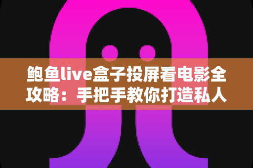鲍鱼live盒子投屏看电影全攻略:手把手教你打造私人家庭影院 鲍鱼live盒子投屏看电影全攻略:手把手教你打造私人家庭影院