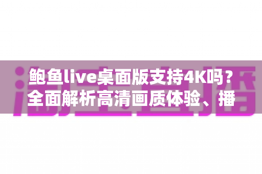 鲍鱼live桌面版支持4K吗?全面解析高清画质体验、播放条件与实用技巧 鲍鱼live桌面版支持4K吗?全面解析高清画质体验、播放条件与实用技巧
