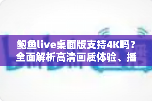 鲍鱼live桌面版支持4K吗?全面解析高清画质体验、播放条件与实用技巧 鲍鱼live桌面版支持4K吗?全面解析高清画质体验、播放条件与实用技巧