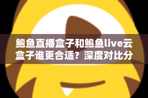 鲍鱼直播盒子和鲍鱼live云盒子谁更合适?深度对比分析帮你选出最佳观看方案 鲍鱼直播盒子和鲍鱼live云盒子谁更合适?深度对比分析帮你选出最佳观看方案