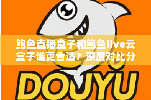 鲍鱼直播盒子和鲍鱼live云盒子谁更合适?深度对比分析帮你选出最佳观看方案 鲍鱼直播盒子和鲍鱼live云盒子谁更合适?深度对比分析帮你选出最佳观看方案