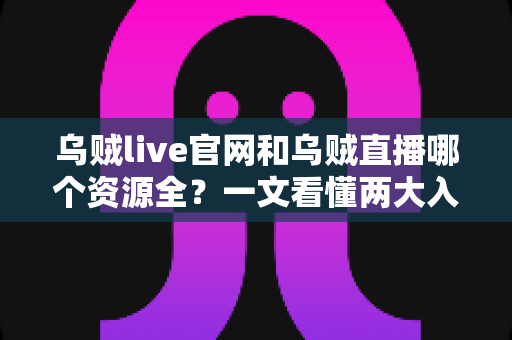 乌贼live官网和乌贼直播哪个资源全?一文看懂两大入口的资源差异与选择攻略 乌贼live官网和乌贼直播哪个资源全?一文看懂两大入口的资源差异与选择攻略
