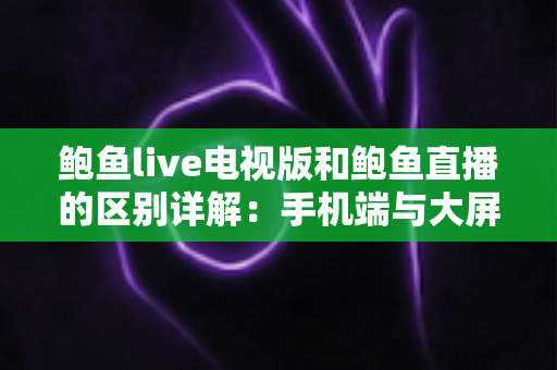 鲍鱼live电视版和鲍鱼直播的区别详解:手机端与大屏端究竟怎么选? 鲍鱼live电视版和鲍鱼直播的区别详解:手机端与大屏端究竟怎么选?
