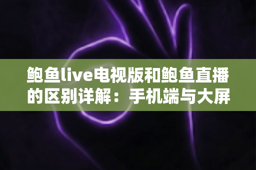 鲍鱼live电视版和鲍鱼直播的区别详解:手机端与大屏端究竟怎么选? 鲍鱼live电视版和鲍鱼直播的区别详解:手机端与大屏端究竟怎么选?
