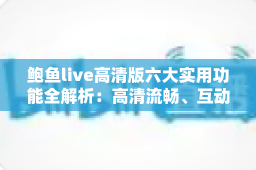鲍鱼live高清版六大实用功能全解析：高清流畅、互动便捷的观看体验指南