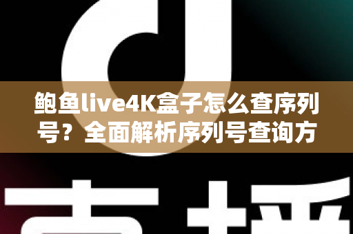 鲍鱼live4K盒子怎么查序列号？全面解析序列号查询方法、作用与常见问题
