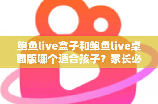 鲍鱼live盒子和鲍鱼live桌面版哪个适合孩子?家长必读的选择与安全使用指南 鲍鱼live盒子和鲍鱼live桌面版哪个适合孩子?家长必读的选择与安全使用指南
