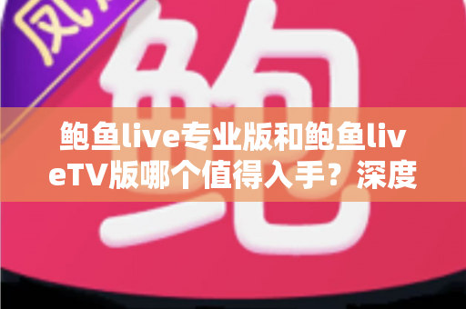 鲍鱼live专业版和鲍鱼liveTV版哪个值得入手?深度对比评测与选购全攻略 鲍鱼live专业版和鲍鱼liveTV版哪个值得入手?深度对比评测与选购全攻略