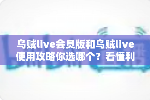 乌贼live会员版和乌贼live使用攻略你选哪个?看懂利弊再做决定 乌贼live会员版和乌贼live使用攻略你选哪个?看懂利弊再做决定