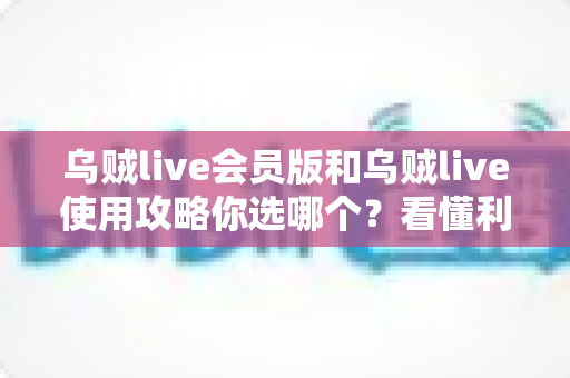 乌贼live会员版和乌贼live使用攻略你选哪个？看懂利弊再做决定