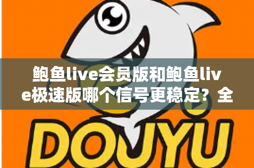 鲍鱼live会员版和鲍鱼live极速版哪个信号更稳定？全面对比评测与实用选择指南