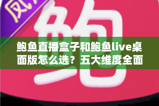 鲍鱼直播盒子和鲍鱼live桌面版怎么选?五大维度全面对比助你精准决策 鲍鱼直播盒子和鲍鱼live桌面版怎么选?五大维度全面对比助你精准决策