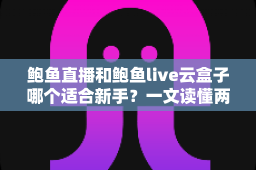 鲍鱼直播和鲍鱼live云盒子哪个适合新手?一文读懂两者差异与选择指南 鲍鱼直播和鲍鱼live云盒子哪个适合新手?一文读懂两者差异与选择指南
