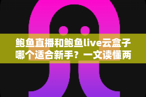 鲍鱼直播和鲍鱼live云盒子哪个适合新手?一文读懂两者差异与选择指南 鲍鱼直播和鲍鱼live云盒子哪个适合新手?一文读懂两者差异与选择指南