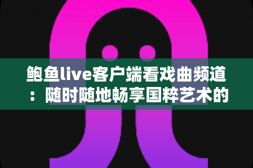 鲍鱼live客户端看戏曲频道：随时随地畅享国粹艺术的全攻略