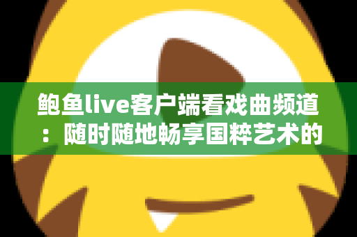 鲍鱼live客户端看戏曲频道：随时随地畅享国粹艺术的全攻略