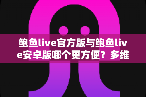 鲍鱼live官方版与鲍鱼live安卓版哪个更方便？多维度深度对比帮你轻松做决定