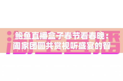 鲍鱼直播盒子春节看春晚:阖家团圆共赏视听盛宴的智慧之选 鲍鱼直播盒子春节看春晚:阖家团圆共赏视听盛宴的智慧之选
