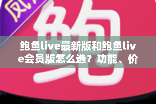 鲍鱼live最新版和鲍鱼live会员版怎么选?功能、价格与适用人群全方位对比指南 鲍鱼live最新版和鲍鱼live会员版怎么选?功能、价格与适用人群全方位对比指南