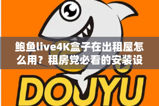 鲍鱼live4K盒子在出租屋怎么用?租房党必看的安装设置与实用避坑指南 鲍鱼live4K盒子在出租屋怎么用?租房党必看的安装设置与实用避坑指南