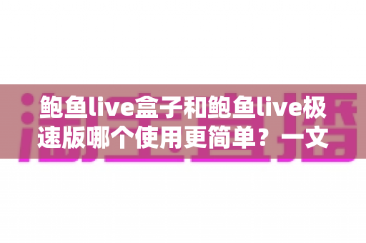 鲍鱼live盒子和鲍鱼live极速版哪个使用更简单？一文学会挑选适合自己的版本
