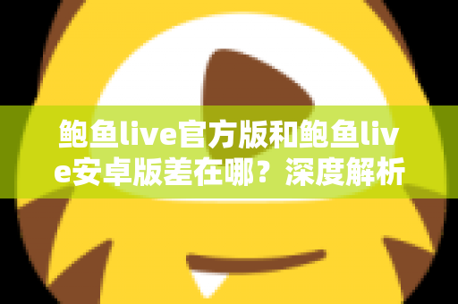 鲍鱼live官方版和鲍鱼live安卓版差在哪？深度解析两大版本差异，帮你选对最适合的版本
