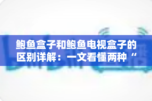鲍鱼盒子和鲍鱼电视盒子的区别详解:一文看懂两种“盒子”的真实用途与选购指南 鲍鱼盒子和鲍鱼电视盒子的区别详解:一文看懂两种“盒子”的真实用途与选购指南