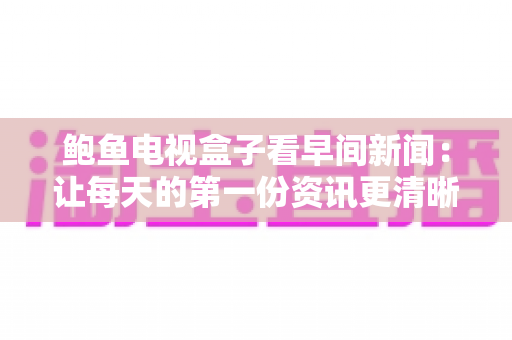 鲍鱼电视盒子看早间新闻：让每天的第一份资讯更清晰、更便捷的家庭影音新体验