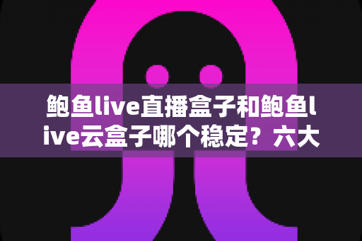 鲍鱼live直播盒子和鲍鱼live云盒子哪个稳定？六大维度深度对比，帮你选出最省心的观影利器