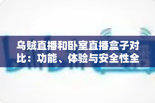 乌贼直播和卧室直播盒子对比:功能、体验与安全性全面解析,帮你找到更适合的直播应用 乌贼直播和卧室直播盒子对比:功能、体验与安全性全面解析,帮你找到更适合的直播应用