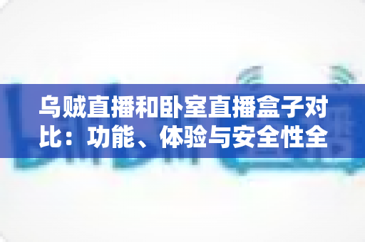 乌贼直播和卧室直播盒子对比:功能、体验与安全性全面解析,帮你找到更适合的直播应用 乌贼直播和卧室直播盒子对比:功能、体验与安全性全面解析,帮你找到更适合的直播应用