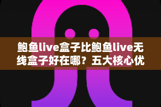 鲍鱼live盒子比鲍鱼live无线盒子好在哪？五大核心优势与选购全攻略