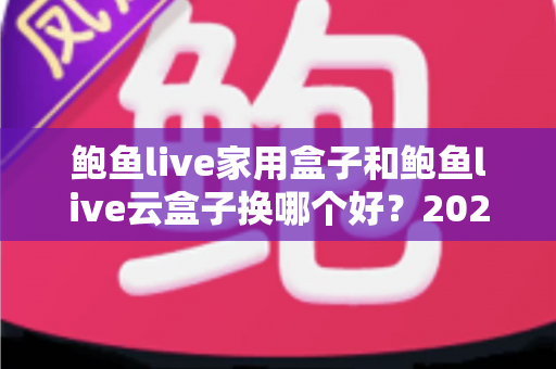 鲍鱼live家用盒子和鲍鱼live云盒子换哪个好？2025年最新深度对比与选购避坑指南