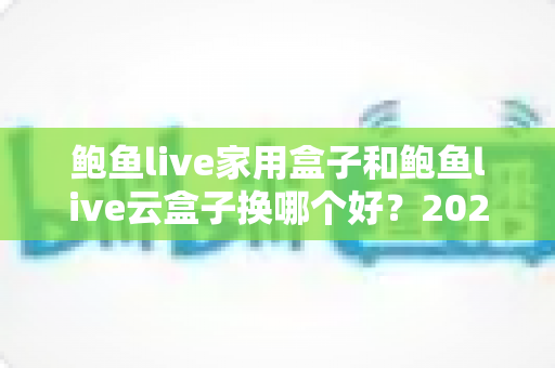 鲍鱼live家用盒子和鲍鱼live云盒子换哪个好？2025年最新深度对比与选购避坑指南