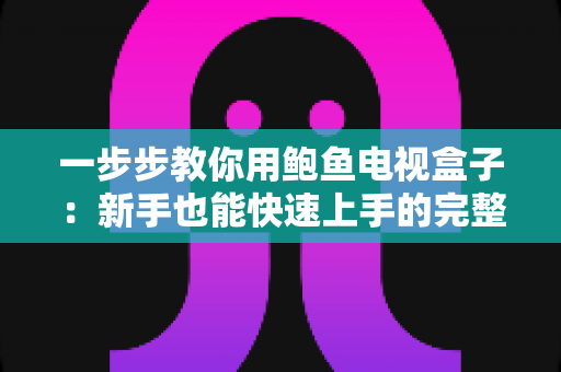 一步步教你用鲍鱼电视盒子:新手也能快速上手的完整使用指南 一步步教你用鲍鱼电视盒子:新手也能快速上手的完整使用指南