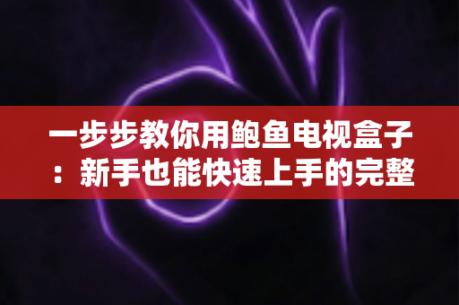 一步步教你用鲍鱼电视盒子:新手也能快速上手的完整使用指南 一步步教你用鲍鱼电视盒子:新手也能快速上手的完整使用指南