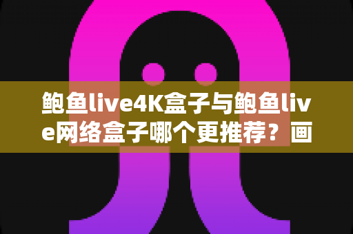 鲍鱼live4K盒子与鲍鱼live网络盒子哪个更推荐？画质、性能、价格全维度对比评测，帮你选对家庭影音新装备