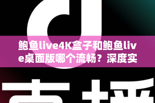 鲍鱼live4K盒子和鲍鱼live桌面版哪个流畅？深度实测对比帮你选出最佳观影设备