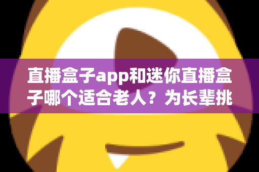 直播盒子app和迷你直播盒子哪个适合老人?为长辈挑选省心观影方案的超实用指南 直播盒子app和迷你直播盒子哪个适合老人?为长辈挑选省心观影方案的超实用指南