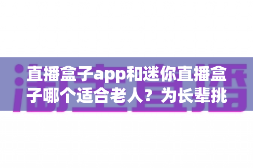 直播盒子app和迷你直播盒子哪个适合老人?为长辈挑选省心观影方案的超实用指南 直播盒子app和迷你直播盒子哪个适合老人?为长辈挑选省心观影方案的超实用指南