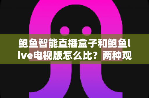 鲍鱼智能直播盒子和鲍鱼live电视版怎么比？两种观看方案深度对比与选购避坑指南