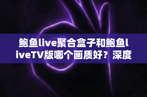 鲍鱼live聚合盒子和鲍鱼liveTV版哪个画质好?深度对比解析帮你选出最佳观影方案 鲍鱼live聚合盒子和鲍鱼liveTV版哪个画质好?深度对比解析帮你选出最佳观影方案