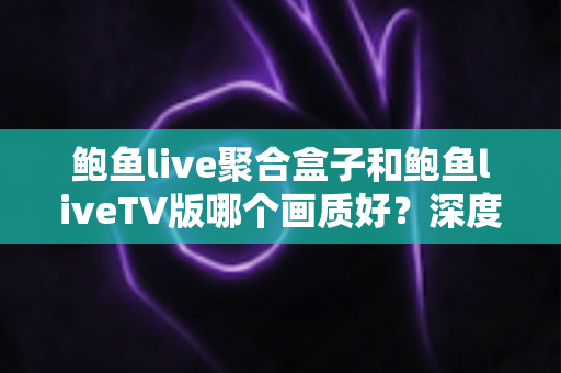 鲍鱼live聚合盒子和鲍鱼liveTV版哪个画质好?深度对比解析帮你选出最佳观影方案 鲍鱼live聚合盒子和鲍鱼liveTV版哪个画质好?深度对比解析帮你选出最佳观影方案