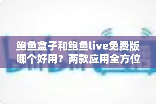 鲍鱼盒子和鲍鱼live免费版哪个好用？两款应用全方位对比评测指南